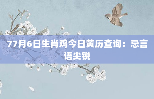 77月6日生肖鸡今日黄历查询：忌言语尖锐