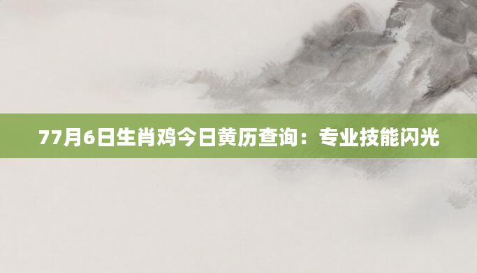 77月6日生肖鸡今日黄历查询：专业技能闪光