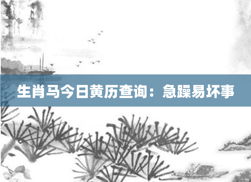 生肖马今日黄历查询：急躁易坏事