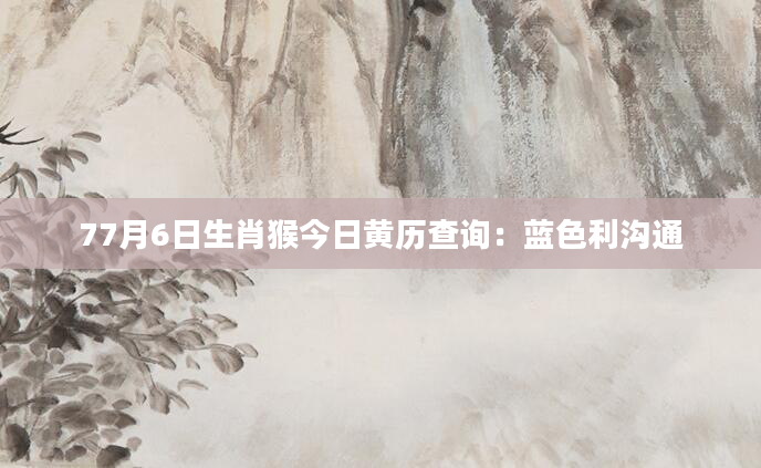 77月6日生肖猴今日黄历查询：蓝色利沟通