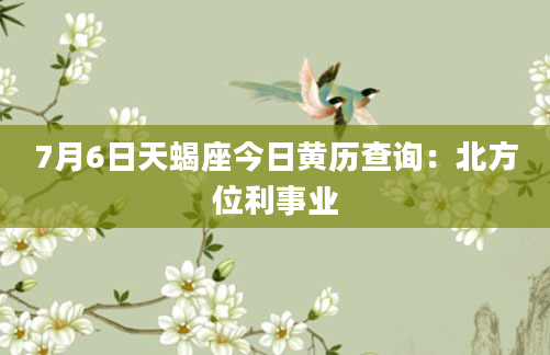 7月6日天蝎座今日黄历查询：北方位利事业
