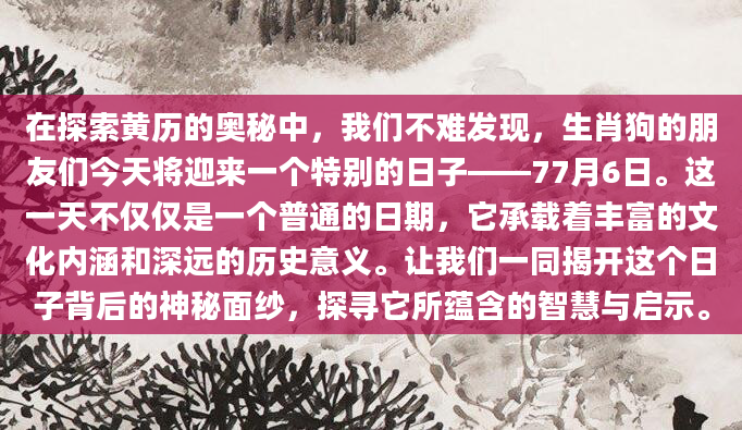 在探索黄历的奥秘中，我们不难发现，生肖狗的朋友们今天将迎来一个特别的日子——77月6日。这一天不仅仅是一个普通的日期，它承载着丰富的文化内涵和深远的历史意义。让我们一同揭开这个日子背后的神秘面纱，探寻它所蕴含的智慧与启示。