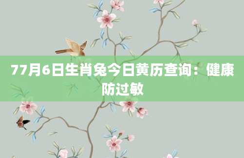 77月6日生肖兔今日黄历查询：健康防过敏