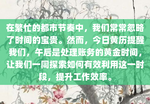 在繁忙的都市节奏中，我们常常忽略了时间的宝贵。然而，今日黄历提醒我们，午后是处理账务的黄金时间，让我们一同探索如何有效利用这一时段，提升工作效率。
