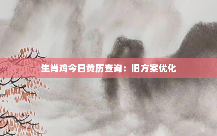 生肖鸡今日黄历查询：旧方案优化