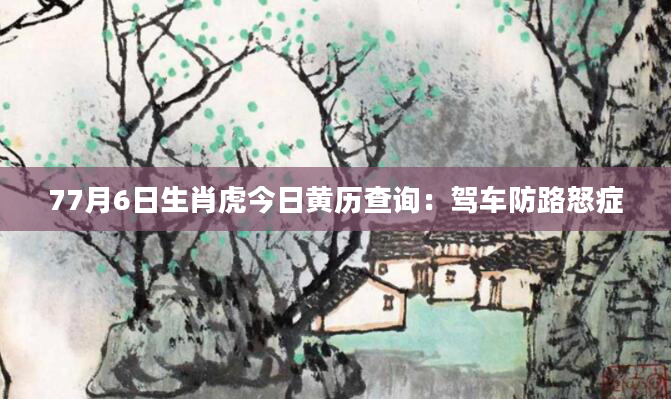 77月6日生肖虎今日黄历查询：驾车防路怒症