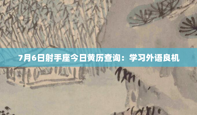 7月6日射手座今日黄历查询：学习外语良机