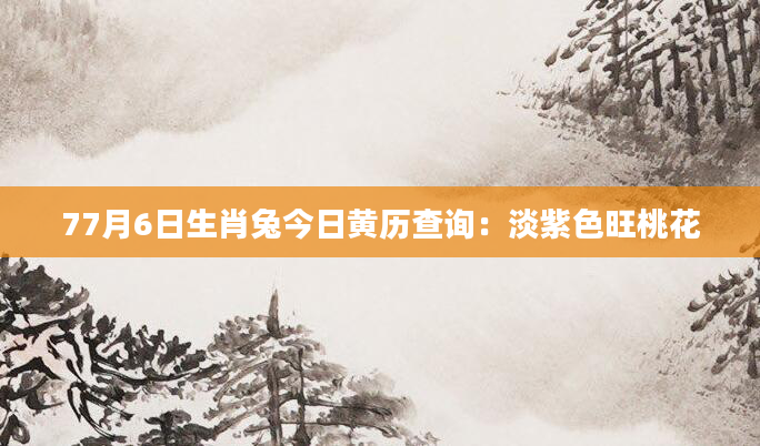 77月6日生肖兔今日黄历查询：淡紫色旺桃花