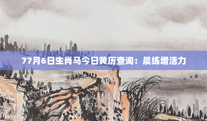 77月6日生肖马今日黄历查询：晨练增活力