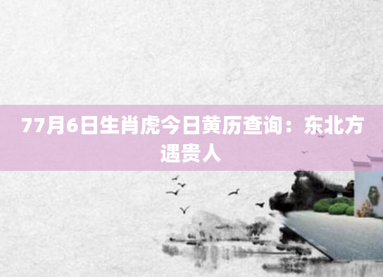 77月6日生肖虎今日黄历查询：东北方遇贵人