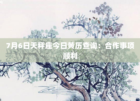 7月6日天秤座今日黄历查询：合作事项顺利