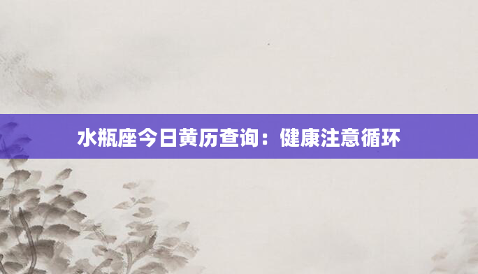 水瓶座今日黄历查询：健康注意循环