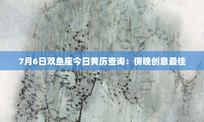 7月6日双鱼座今日黄历查询：傍晚创意最佳
