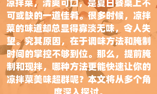 凉拌菜，清爽可口，是夏日餐桌上不可或缺的一道佳肴。很多时候，凉拌菜的味道却总显得寡淡无味，令人失望。究其原因，在于调味方法和腌制时间的掌控不够到位。那么，提前腌制和现拌，哪种方法更能快速让你的凉拌菜美味超群呢？本文将从多个角度深入探讨。