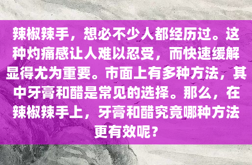 辣椒辣手，想必不少人都经历过。这种灼痛感让人难以忍受，而快速缓解显得尤为重要。市面上有多种方法，其中牙膏和醋是常见的选择。那么，在辣椒辣手上，牙膏和醋究竟哪种方法更有效呢？
