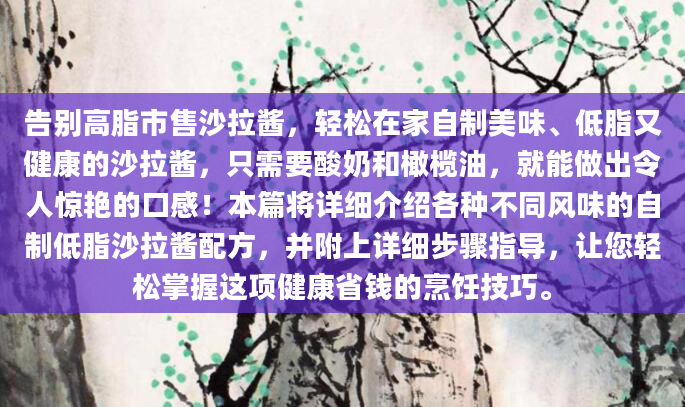告别高脂市售沙拉酱，轻松在家自制美味、低脂又健康的沙拉酱，只需要酸奶和橄榄油，就能做出令人惊艳的口感！本篇将详细介绍各种不同风味的自制低脂沙拉酱配方，并附上详细步骤指导，让您轻松掌握这项健康省钱的烹饪技巧。