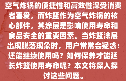 空气炸锅的便捷性和高效性深受消费者喜爱，而炸篮作为空气炸锅的核心部件，其涂层是影响使用寿命和食品安全的重要因素。当炸篮涂层出现脱落现象时，用户常常会疑惑：还能继续使用吗？如何保养才能延长炸篮使用寿命呢？本文将深入探讨这些问题。