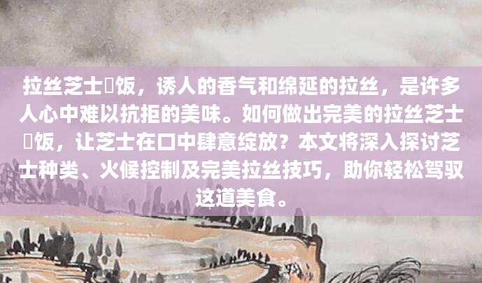 拉丝芝士焗饭，诱人的香气和绵延的拉丝，是许多人心中难以抗拒的美味。如何做出完美的拉丝芝士焗饭，让芝士在口中肆意绽放？本文将深入探讨芝士种类、火候控制及完美拉丝技巧，助你轻松驾驭这道美食。