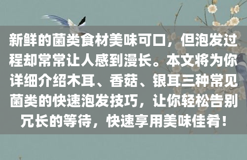 新鲜的菌类食材美味可口，但泡发过程却常常让人感到漫长。本文将为你详细介绍木耳、香菇、银耳三种常见菌类的快速泡发技巧，让你轻松告别冗长的等待，快速享用美味佳肴！