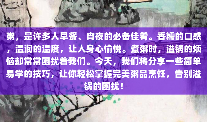 粥，是许多人早餐、宵夜的必备佳肴。香糯的口感，温润的温度，让人身心愉悦。煮粥时，溢锅的烦恼却常常困扰着我们。今天，我们将分享一些简单易学的技巧，让你轻松掌握完美粥品烹饪，告别溢锅的困扰！
