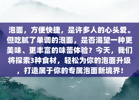 泡面，方便快捷，是许多人的心头爱。但吃腻了单调的泡面，是否渴望一种更美味、更丰富的味蕾体验？今天，我们将探索3种食材，轻松为你的泡面升级，打造属于你的专属泡面新境界！