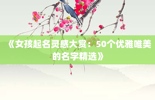 《女孩起名灵感大赏：50个优雅唯美的名字精选》