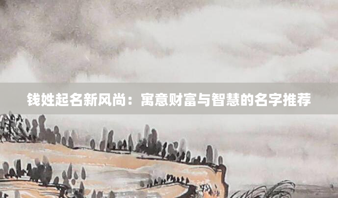 钱姓起名新风尚：寓意财富与智慧的名字推荐