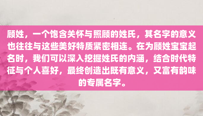 顾姓，一个饱含关怀与照顾的姓氏，其名字的意义也往往与这些美好特质紧密相连。在为顾姓宝宝起名时，我们可以深入挖掘姓氏的内涵，结合时代特征与个人喜好，最终创造出既有意义，又富有韵味的专属名字。