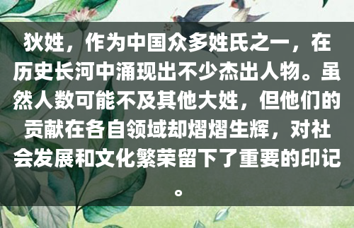 狄姓，作为中国众多姓氏之一，在历史长河中涌现出不少杰出人物。虽然人数可能不及其他大姓，但他们的贡献在各自领域却熠熠生辉，对社会发展和文化繁荣留下了重要的印记。