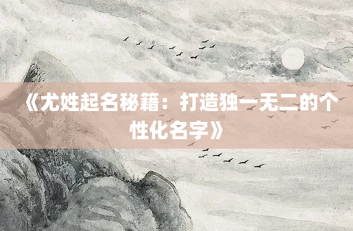 《尤姓起名秘籍：打造独一无二的个性化名字》