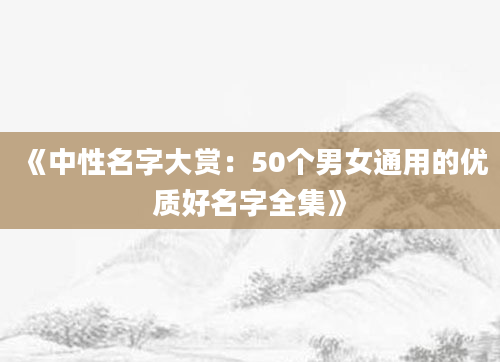 《中性名字大赏：50个男女通用的优质好名字全集》