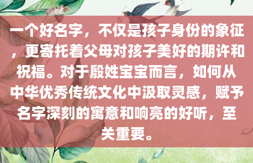 一个好名字，不仅是孩子身份的象征，更寄托着父母对孩子美好的期许和祝福。对于殷姓宝宝而言，如何从中华优秀传统文化中汲取灵感，赋予名字深刻的寓意和响亮的好听，至关重要。
