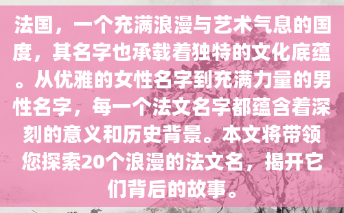 法国，一个充满浪漫与艺术气息的国度，其名字也承载着独特的文化底蕴。从优雅的女性名字到充满力量的男性名字，每一个法文名字都蕴含着深刻的意义和历史背景。本文将带领您探索20个浪漫的法文名，揭开它们背后的故事。