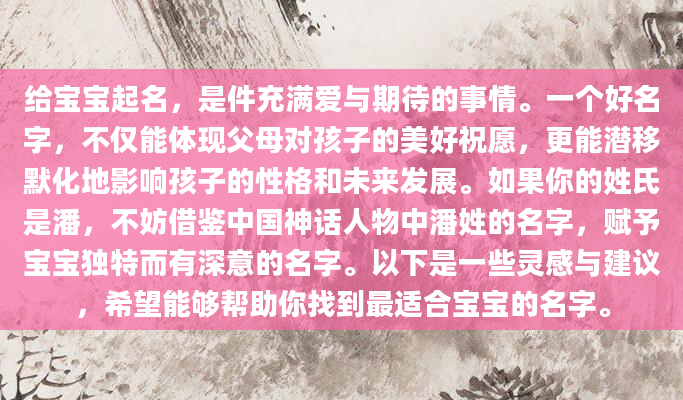 给宝宝起名，是件充满爱与期待的事情。一个好名字，不仅能体现父母对孩子的美好祝愿，更能潜移默化地影响孩子的性格和未来发展。如果你的姓氏是潘，不妨借鉴中国神话人物中潘姓的名字，赋予宝宝独特而有深意的名字。以下是一些灵感与建议，希望能够帮助你找到最适合宝宝的名字。