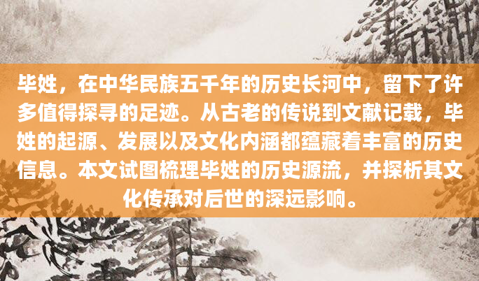 毕姓，在中华民族五千年的历史长河中，留下了许多值得探寻的足迹。从古老的传说到文献记载，毕姓的起源、发展以及文化内涵都蕴藏着丰富的历史信息。本文试图梳理毕姓的历史源流，并探析其文化传承对后世的深远影响。