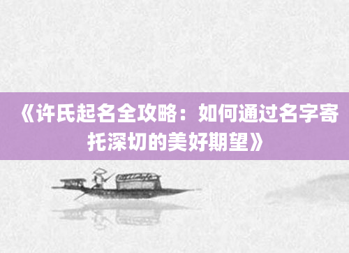《许氏起名全攻略：如何通过名字寄托深切的美好期望》