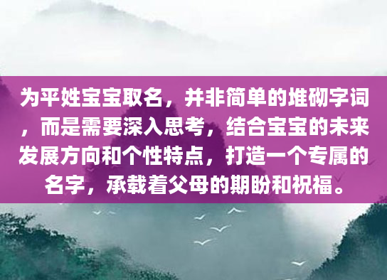 为平姓宝宝取名，并非简单的堆砌字词，而是需要深入思考，结合宝宝的未来发展方向和个性特点，打造一个专属的名字，承载着父母的期盼和祝福。
