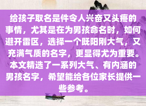 给孩子取名是件令人兴奋又头疼的事情，尤其是在为男孩命名时，如何避开雷区，选择一个既阳刚大气，又充满气质的名字，更显得尤为重要。本文精选了一系列大气、有内涵的男孩名字，希望能给各位家长提供一些参考。