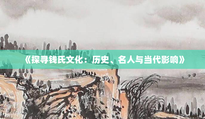 《探寻钱氏文化：历史、名人与当代影响》
