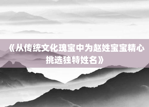 《从传统文化瑰宝中为赵姓宝宝精心挑选独特姓名》