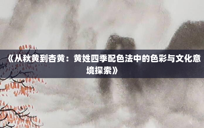 《从秋黄到杏黄：黄姓四季配色法中的色彩与文化意境探索》