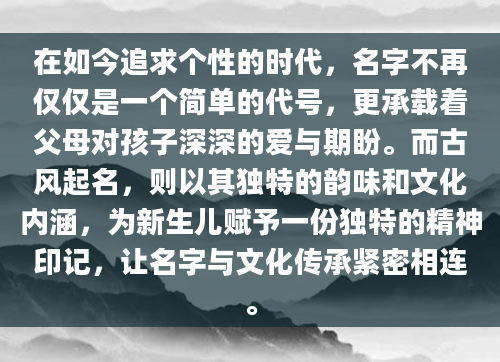 在如今追求个性的时代，名字不再仅仅是一个简单的代号，更承载着父母对孩子深深的爱与期盼。而古风起名，则以其独特的韵味和文化内涵，为新生儿赋予一份独特的精神印记，让名字与文化传承紧密相连。