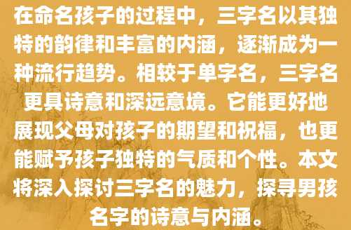 在命名孩子的过程中，三字名以其独特的韵律和丰富的内涵，逐渐成为一种流行趋势。相较于单字名，三字名更具诗意和深远意境。它能更好地展现父母对孩子的期望和祝福，也更能赋予孩子独特的气质和个性。本文将深入探讨三字名的魅力，探寻男孩名字的诗意与内涵。