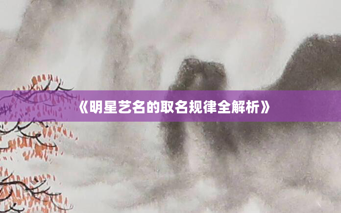 《明星艺名的取名规律全解析》