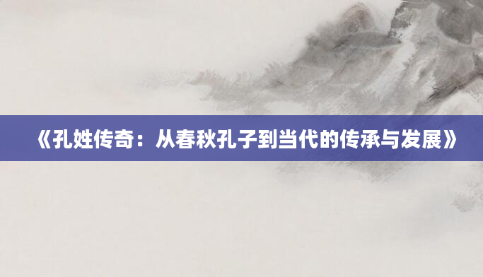 《孔姓传奇：从春秋孔子到当代的传承与发展》