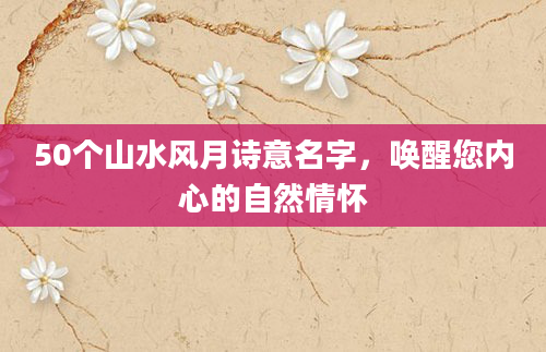 50个山水风月诗意名字，唤醒您内心的自然情怀