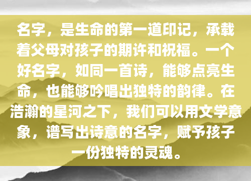 名字，是生命的第一道印记，承载着父母对孩子的期许和祝福。一个好名字，如同一首诗，能够点亮生命，也能够吟唱出独特的韵律。在浩瀚的星河之下，我们可以用文学意象，谱写出诗意的名字，赋予孩子一份独特的灵魂。