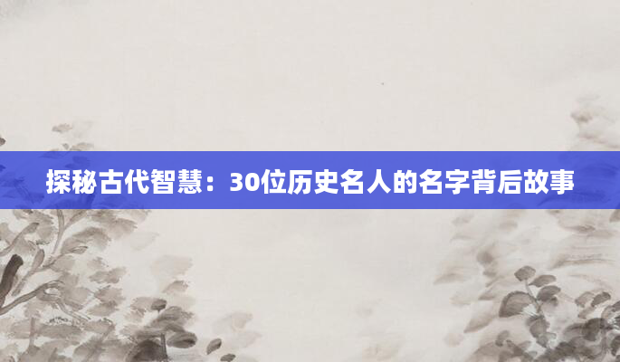 探秘古代智慧：30位历史名人的名字背后故事