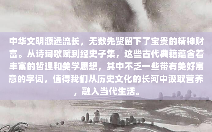 中华文明源远流长，无数先贤留下了宝贵的精神财富。从诗词歌赋到经史子集，这些古代典籍蕴含着丰富的哲理和美学思想，其中不乏一些带有美好寓意的字词，值得我们从历史文化的长河中汲取营养，融入当代生活。