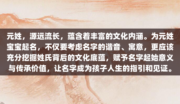 元姓，源远流长，蕴含着丰富的文化内涵。为元姓宝宝起名，不仅要考虑名字的谐音、寓意，更应该充分挖掘姓氏背后的文化底蕴，赋予名字起始意义与传承价值，让名字成为孩子人生的指引和见证。
